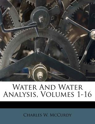 Water and Water Analysis, Volumes 1-16 by McCurdy, Charles W.