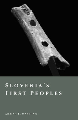 Slovenia's First Peoples: Hunters, Farmers, and Hillforts by Markham, Adrian E.