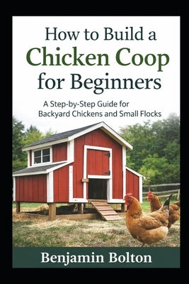 How to Build a Chicken Coop for Beginners by Bolton, Benjamin