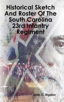 Historical Sketch And Roster Of The South Carolina 23rd Infantry Regiment by Rigdon, John C.