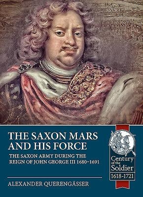 The Saxon Mars and His Force: The Saxon Army During the Reign of John George III 1680 - 1691 by Querengässer, Alexander