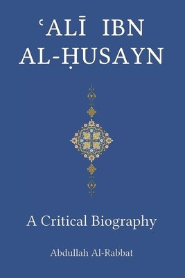 Ali Ibn Al-Husayn: A Critical Biography by Al-Rabbat, Abdullah