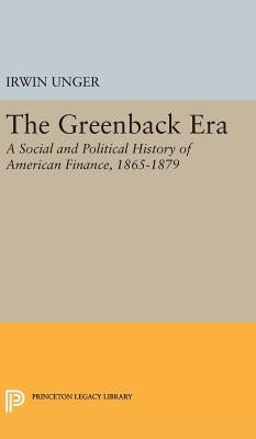 The Greenback Era: A Social and Political History of American Finance 1865-1879 by Unger, Irwin