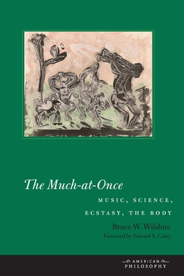 The Much-At-Once: Music, Science, Ecstasy, the Body by Wilshire, Bruce W.