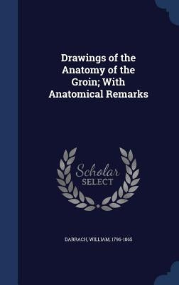 Drawings of the Anatomy of the Groin; With Anatomical Remarks by Darrach, William