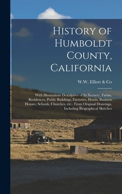History of Humboldt County, California: With Illustrations Descriptive of Its Scenery, Farms, Residences, Public Buildings, Factories, Hotels, Busines by W W Elliott & Co