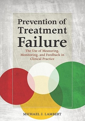 Prevention of Treatment Failure: The Use of Measuring, Monitoring, and Feedback in Clinical Practice by Lambert, Michael J.