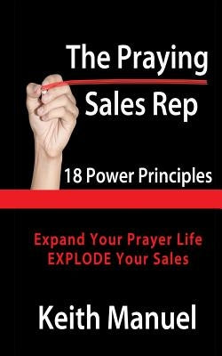 The Praying Sales Rep: 18 Power Principles for Prayer and Sales by Manuel, Keith
