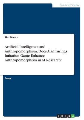 Artificial Intelligence and Anthropomorphism. Does Alan Turings Imitation Game Enhance Anthropomorphism in AI Research? by Mauch, Tim