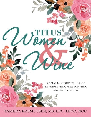 Titus Women & Wine: A Small Group Study on Discipleship, Mentorship, and Fellowship by Rasmussen Lpc Lpcc Ncc, Tamera
