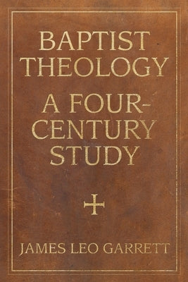 Baptist Theology: A Four-Century Study by Garrett, James