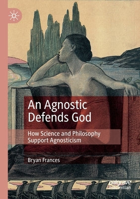 An Agnostic Defends God: How Science and Philosophy Support Agnosticism by Frances, Bryan