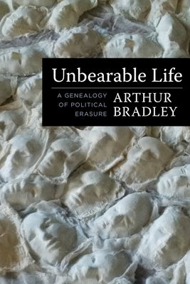Unbearable Life: A Genealogy of Political Erasure by Bradley, Arthur