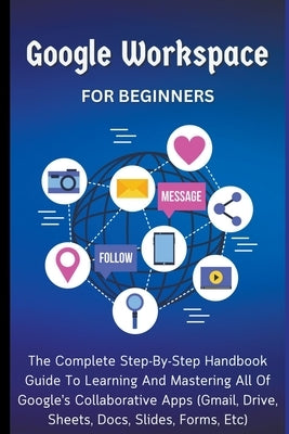Google Workspace For Beginners: The Complete Step-By-Step Handbook Guide To Learning And Mastering All Of Google's Collaborative Apps (Gmail, Drive, S by Lumiere, Voltaire