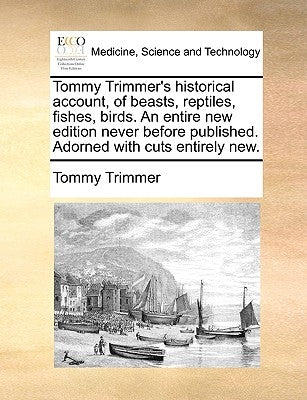 Tommy Trimmer's Historical Account, of Beasts, Reptiles, Fishes, Birds. an Entire New Edition Never Before Published. Adorned with Cuts Entirely New. by Trimmer, Tommy