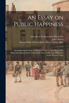 An Essay on Public Happiness: Investigating the State of Human Nature, Under Each of Its Particular Appearances, Through the Several Periods of Hist by Chastellux, François Jean Marquis de