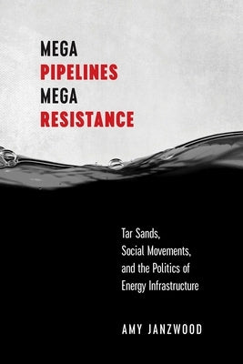 Mega Pipelines, Mega Resistance: Tar Sands, Social Movements, and the Politics of Energy Infrastructure by Janzwood, Amy