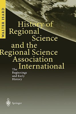 History of Regional Science and the Regional Science Association International: The Beginnings and Early History by Isard, Walter