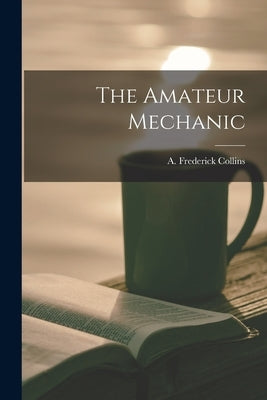 The Amateur Mechanic by Collins, A. Frederick
