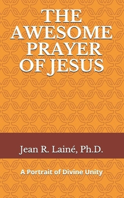The Awesome Prayer of Jesus: A Portrait of Divine Unity by Laine, Jean Robert
