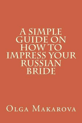 A Simple Guide on How to Impress Your Russian Bride by Makarova, Olga