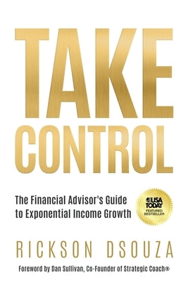 Take Control: The Financial Advisor's Guide to Exponential Income Growth by Dsouza, Rickson
