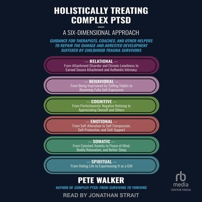 Holistically Treating Complex Ptsd: A Six-Dimensional Approach: Guidance for Therapists, Coaches, and Other Helpers to Repair the Damage and Arrested by Walker, Pete