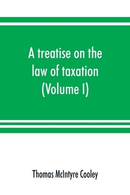 A treatise on the law of taxation: including the law of local assessments (Volume I) by McIntyre Cooley, Thomas