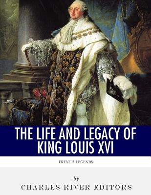 French Legends: The Life and Legacy of King Louis XVI by Charles River