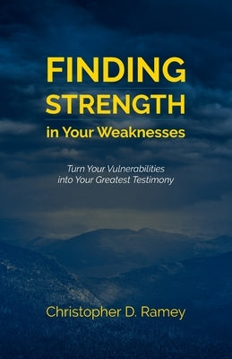 Finding Strength in Your Weaknesses: Turn Your Vulnerabilities into Your Greatest Testimony by Ramey, Christopher D.