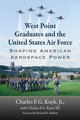 West Point Graduates and the United States Air Force: Shaping American Aerospace Power by Kuyk, Charles F. G.
