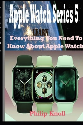 Apple Watch Series 5: Learn Everything You Need To Know About Apple Watch by Knoll, Philip