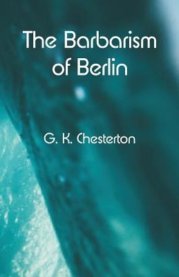 The Barbarism of Berlin by Chesterton, G. K.