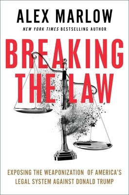 Breaking the Law: Exposing the Weaponization of America's Legal System Against Donald Trump by Marlow, Alex