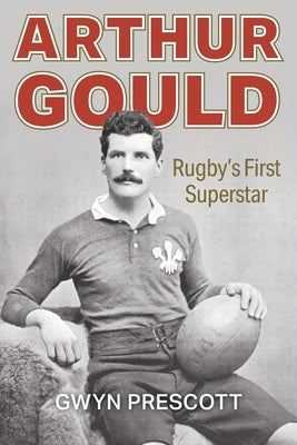 Arthur Gould: Rugby's First Superstar by Prescott Gwyn