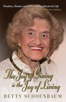 The Joy of Giving Is the Joy of Living: Betty Schoenbaum a Life Remembered ...as Told to Gus Mollasis by Schoenbaum, Betty