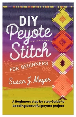 DIY Peyote Stitch for Beginners: A Beginners step by step Guide to Beading Beautiful peyote project by Meyer, Susan J.