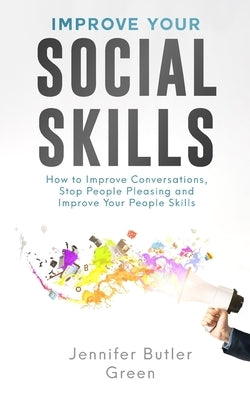 Improve Your Social Skills: How To Improve Conversations, Stop People Pleasing, And Improve Your People Skills by Butler Green, Jennifer
