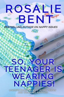 So, your teenager is wearing nappies!: Understanding why some teenagers want to wear nappies... by Bent, Rosalie