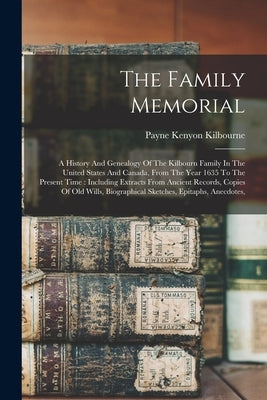 The Family Memorial: A History And Genealogy Of The Kilbourn Family In The United States And Canada, From The Year 1635 To The Present Time by Kilbourne, Payne Kenyon