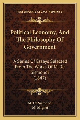 Political Economy, And The Philosophy Of Government: A Series Of Essays Selected From The Works Of M. De Sismondi (1847) by De Sismondi, M.