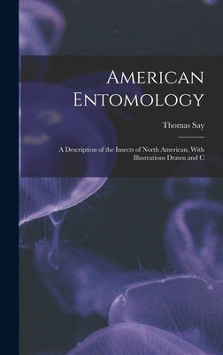 American Entomology: A Description of the Insects of North American, With Illustrations Drawn and C by Say, Thomas