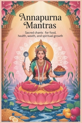 Annapurna Mantras: Sacred Chants for Food, Health, Wealth, and Spiritual Growth: From Hunger to Harmony by Chakravarty, Payel