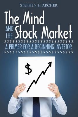 The Mind and the Stock Market: A Primer for a Beginning Investor by Archer, Stephen H.