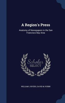 A Region's Press: Anatomy of Newspapers in the San Francisco Bay Area by Rivers, William L.