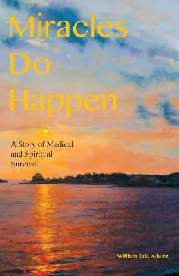 Miracles Do Happen: A Story of Medical and Spiritual Survival by Allaire, William Eric