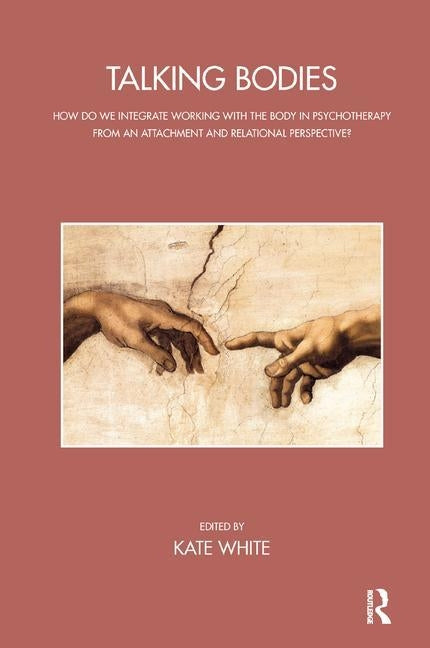 Talking Bodies: How do we Integrate Working with the Body in Psychotherapy from an Attachment and Relational Perspective? by White, Kate