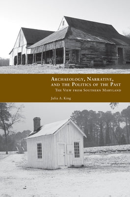Archaeology, Narrative, and the Politics of the Past: The View from Southern Maryland by King, Julia A.