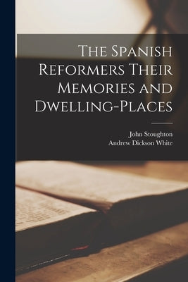 The Spanish Reformers Their Memories and Dwelling-places by Stoughton, John 1807-1897