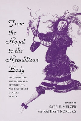 From the Royal to the Republican Body: Incorporating the Political in Seventeenth- And Eighteenth-Century France by Melzer, Sara E.